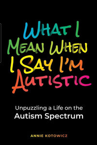 What I Mean When I Say I'm Autistic: Unpuzzling a Life on the Autism Spectrum